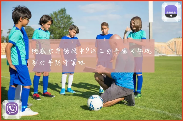 鲍威尔单场投中9记三分手感火热观察对手防守策略