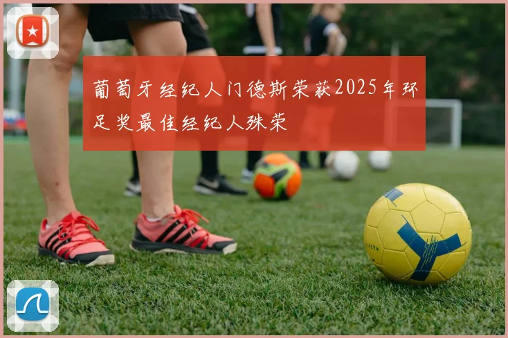 葡萄牙经纪人门德斯荣获2025年环足奖最佳经纪人殊荣
