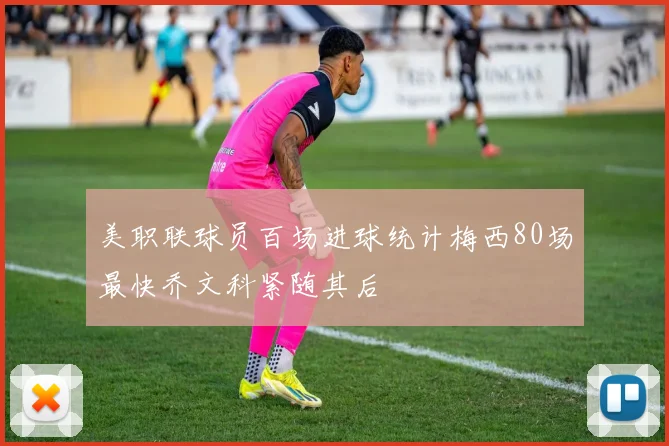 美职联球员百场进球统计梅西80场最快乔文科紧随其后