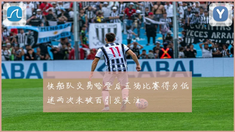 快船队交易哈登后五场比赛得分低迷两次未破百引发关注