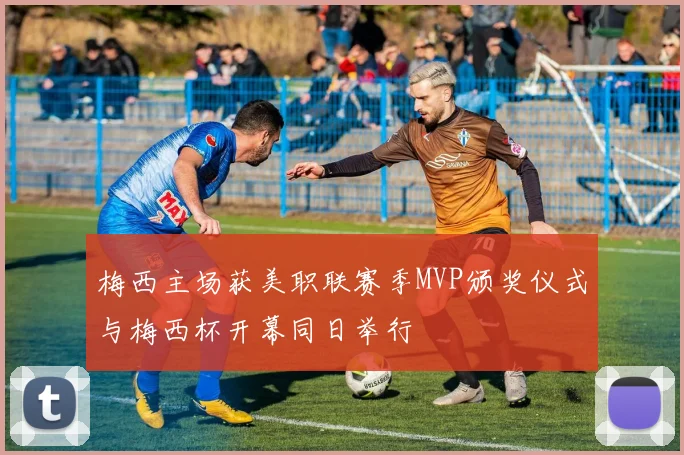 梅西主场获美职联赛季MVP颁奖仪式与梅西杯开幕同日举行