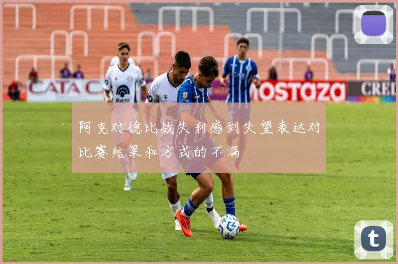 阿克对德比战失利感到失望表达对比赛结果和方式的不满
