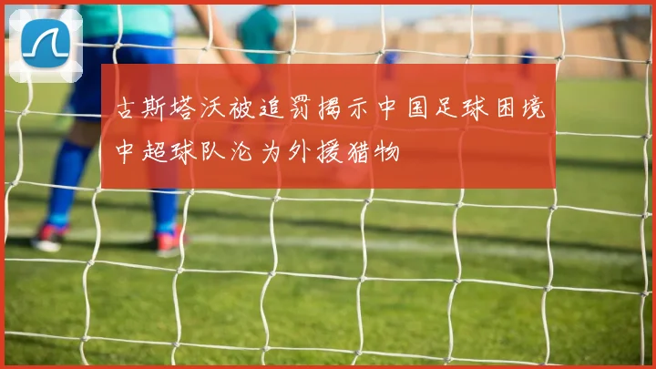 古斯塔沃被追罚揭示中国足球困境中超球队沦为外援猎物